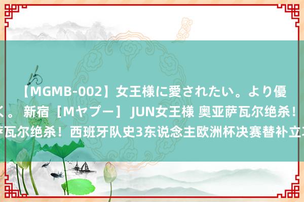 【MGMB-002】女王様に愛されたい。より優しく、よりいやらしく。 新宿［Mヤプー］ JUN女王様 奥亚萨瓦尔绝杀！西班牙队史3东说念主欧洲杯决赛替补立功，创赛事记载