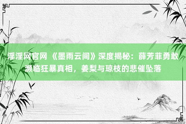 淫淫网官网 《墨雨云间》深度揭秘：薛芳菲勇敢濒临狂暴真相，姜梨与琼枝的悲催坠落