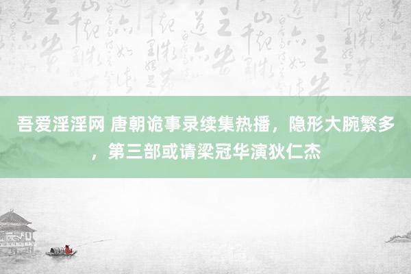 吾爱淫淫网 唐朝诡事录续集热播，隐形大腕繁多，第三部或请梁冠华演狄仁杰