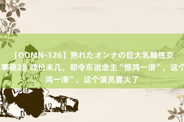 【OOMN-126】熟れたオンナの巨大乳輪性交集 《唐朝诡事录2》戏份未几，却令东说念主“惊鸿一滑”，这个演员要火了