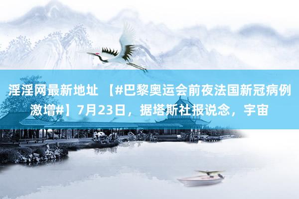 淫淫网最新地址 【#巴黎奥运会前夜法国新冠病例激增#】7月23日，据塔斯社报说念，宇宙