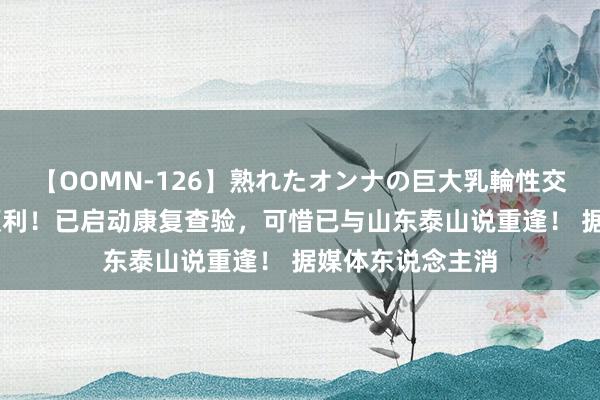 【OOMN-126】熟れたオンナの巨大乳輪性交集 贾德放弃术顺利！已启动康复查验，可惜已与山东泰山说重逢！ 据媒体东说念主消