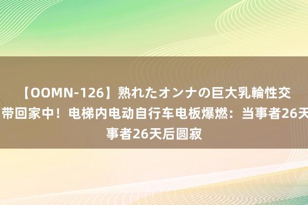 【OOMN-126】熟れたオンナの巨大乳輪性交集 切勿带回家中！电梯内电动自行车电板爆燃：当事者26天后圆寂