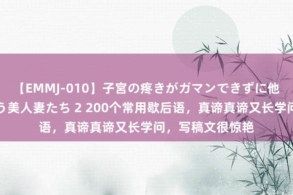 【EMMJ-010】子宮の疼きがガマンできずに他人棒でヨガリ狂う美人妻たち 2 200个常用歇后语，真谛真谛又长学问，写稿文很惊艳