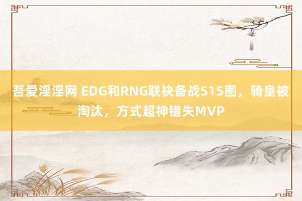 吾爱淫淫网 EDG和RNG联袂备战S15图，骑皇被淘汰，方式超神错失MVP