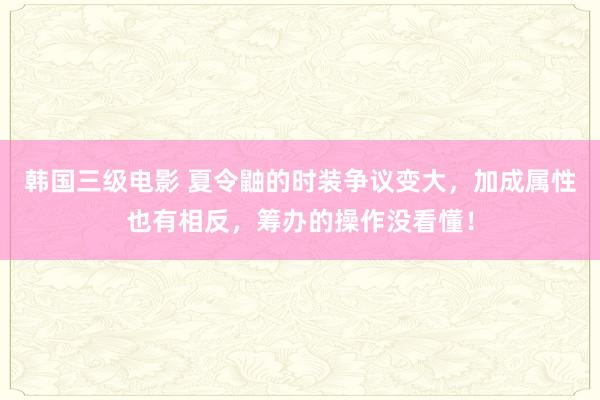 韩国三级电影 夏令鼬的时装争议变大，加成属性也有相反，筹办的操作没看懂！