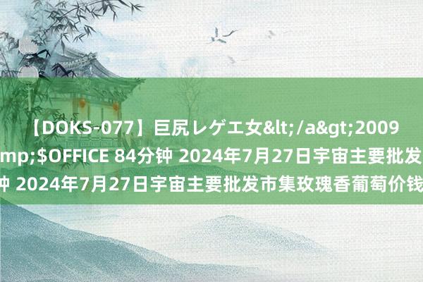 【DOKS-077】巨尻レゲエ女</a>2009-05-01OFFICE K’S&$OFFICE 84分钟 2024年7月27日宇宙主要批发市集玫瑰香葡萄价钱行情