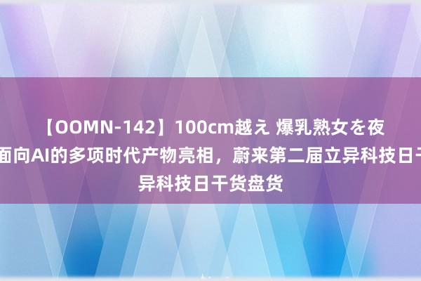 【OOMN-142】100cm越え 爆乳熟女を夜這う！ 面向AI的多项时代产物亮相，蔚来第二届立异科技日干货盘货