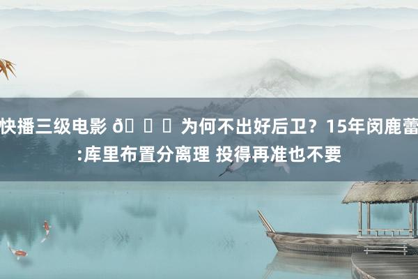 快播三级电影 ?为何不出好后卫？15年闵鹿蕾:库里布置分离理 投得再准也不要