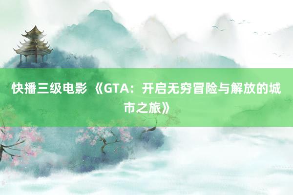 快播三级电影 《GTA：开启无穷冒险与解放的城市之旅》