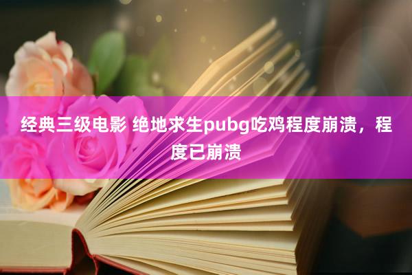 经典三级电影 绝地求生pubg吃鸡程度崩溃，程度已崩溃