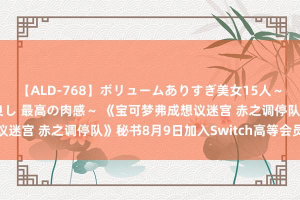 【ALD-768】ボリュームありすぎ美女15人～抱いて良し 抱かれて良し 最高の肉感～ 《宝可梦弗成想议迷宫 赤之调停队》秘书8月9日加入Switch高等会员游戏库