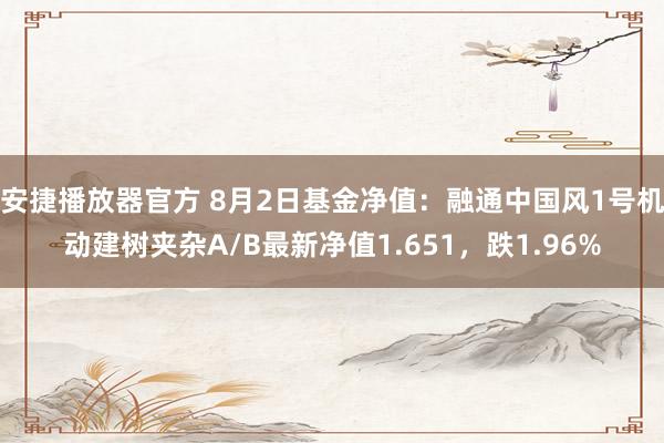 安捷播放器官方 8月2日基金净值：融通中国风1号机动建树夹杂A/B最新净值1.651，跌1.96%