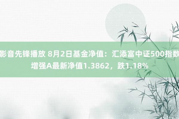 影音先锋播放 8月2日基金净值：汇添富中证500指数增强A最新净值1.3862，跌1.18%