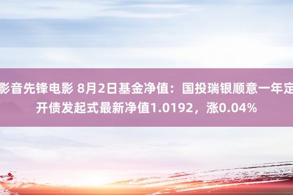 影音先锋电影 8月2日基金净值：国投瑞银顺意一年定开债发起式最新净值1.0192，涨0.04%