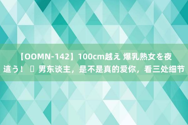 【OOMN-142】100cm越え 爆乳熟女を夜這う！ ​男东谈主，是不是真的爱你，看三处细节