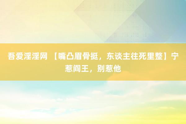 吾爱淫淫网 【嘴凸眉骨挺，东谈主往死里整】宁惹阎王，别惹他