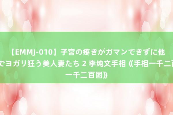 【EMMJ-010】子宮の疼きがガマンできずに他人棒でヨガリ狂う美人妻たち 2 李纯文手相《手相一千二百图》