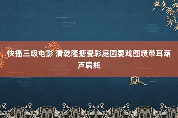 快播三级电影 清乾隆　搪瓷彩庭园婴戏图绶带耳葫芦扁瓶