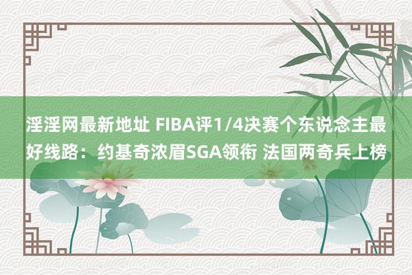 淫淫网最新地址 FIBA评1/4决赛个东说念主最好线路：约基奇浓眉SGA领衔 法国两奇兵上榜