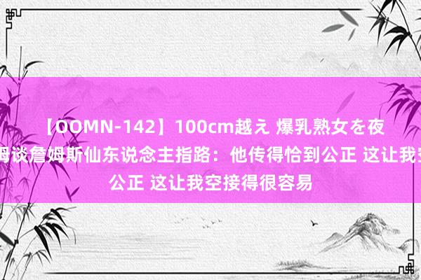 【OOMN-142】100cm越え 爆乳熟女を夜這う！ 塔图姆谈詹姆斯仙东说念主指路：他传得恰到公正 这让我空接得很容易