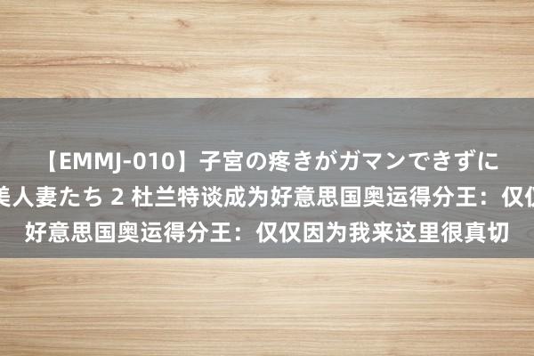 【EMMJ-010】子宮の疼きがガマンできずに他人棒でヨガリ狂う美人妻たち 2 杜兰特谈成为好意思国奥运得分王：仅仅因为我来这里很真切