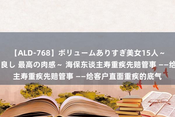 【ALD-768】ボリュームありすぎ美女15人～抱いて良し 抱かれて良し 最高の肉感～ 海保东谈主寿重疾先赔管事 ——给客户直面重疾的底气