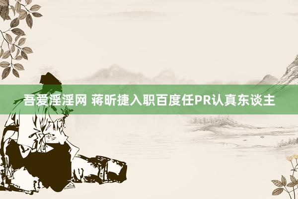 吾爱淫淫网 蒋昕捷入职百度任PR认真东谈主