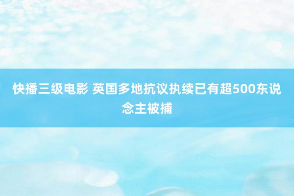 快播三级电影 英国多地抗议执续已有超500东说念主被捕