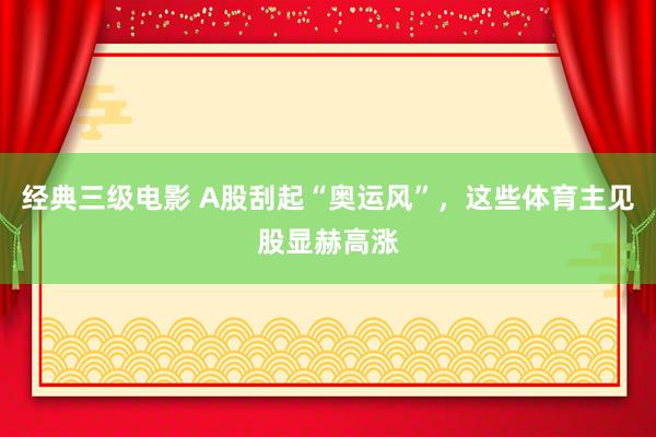 经典三级电影 A股刮起“奥运风”，这些体育主见股显赫高涨