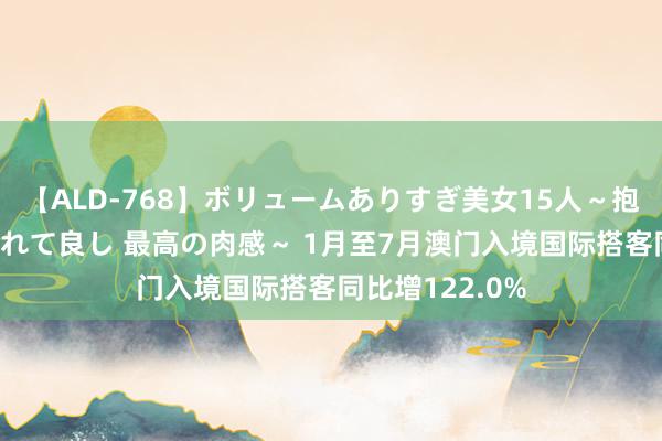 【ALD-768】ボリュームありすぎ美女15人～抱いて良し 抱かれて良し 最高の肉感～ 1月至7月澳门入境国际搭客同比增122.0%