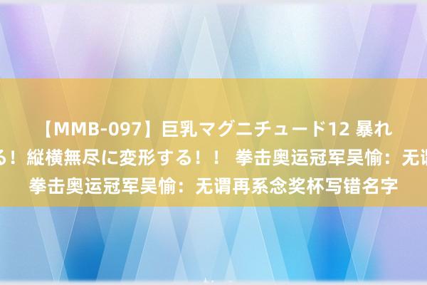 【MMB-097】巨乳マグニチュード12 暴れる！弾む！揺れまくる！縦横無尽に変形する！！ 拳击奥运冠军吴愉：无谓再系念奖杯写错名字