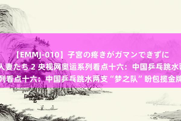 【EMMJ-010】子宮の疼きがガマンできずに他人棒でヨガリ狂う美人妻たち 2 央视网奥运系列看点十六：中国乒乓跳水两支“梦之队”盼包揽金牌