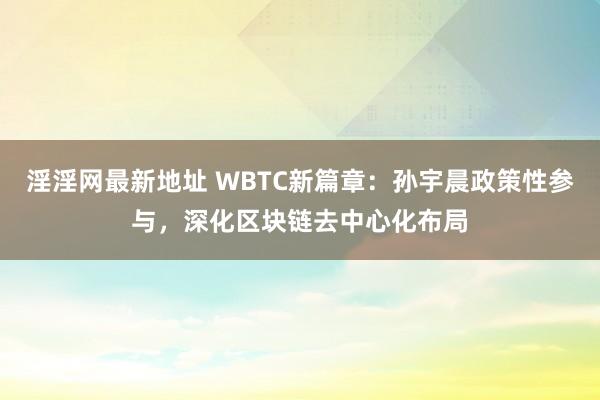 淫淫网最新地址 WBTC新篇章：孙宇晨政策性参与，深化区块链去中心化布局