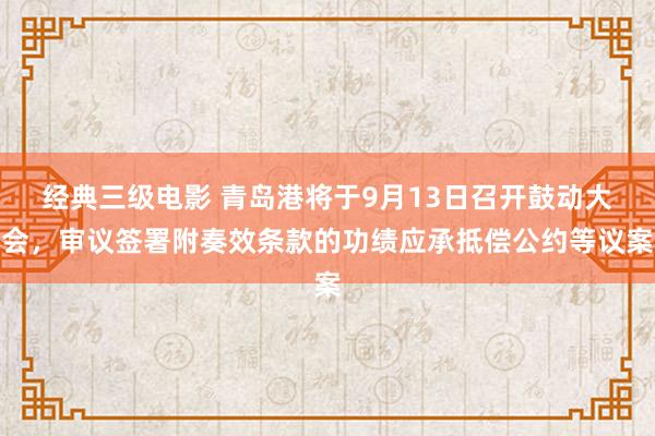 经典三级电影 青岛港将于9月13日召开鼓动大会，审议签署附奏效条款的功绩应承抵偿公约等议案