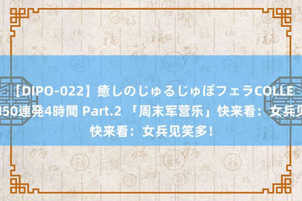 【DIPO-022】癒しのじゅるじゅぽフェラCOLLECTION50連発4時間 Part.2 「周末军营乐」快来看：女兵见笑多！