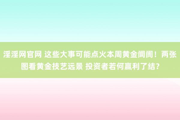 淫淫网官网 这些大事可能点火本周黄金阛阓！两张图看黄金技艺远景 投资者若何赢利了结？