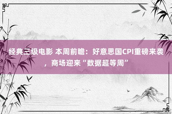 经典三级电影 本周前瞻：好意思国CPI重磅来袭，商场迎来“数据超等周”