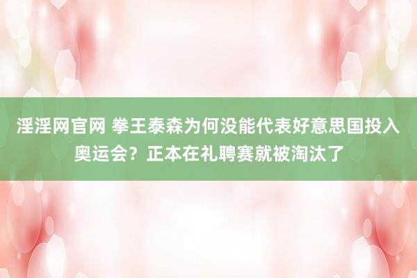 淫淫网官网 拳王泰森为何没能代表好意思国投入奥运会？正本在礼聘赛就被淘汰了