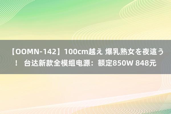 【OOMN-142】100cm越え 爆乳熟女を夜這う！ 台达新款全模组电源：额定850W 848元