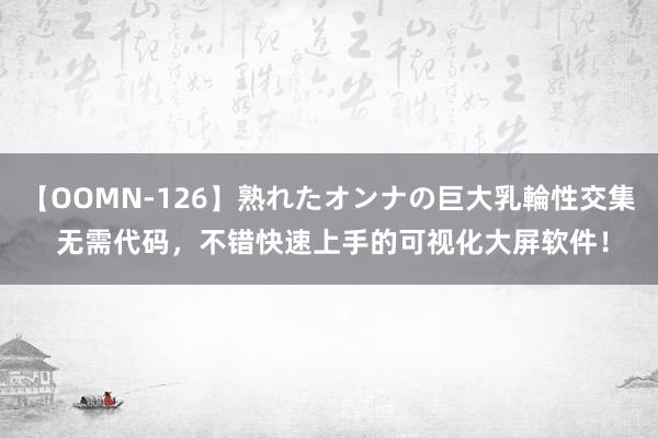 【OOMN-126】熟れたオンナの巨大乳輪性交集 无需代码，不错快速上手的可视化大屏软件！