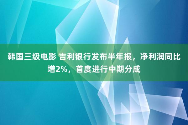 韩国三级电影 吉利银行发布半年报，净利润同比增2%，首度进行中期分成