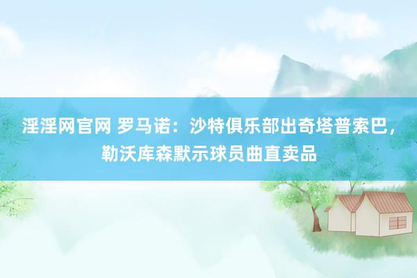 淫淫网官网 罗马诺：沙特俱乐部出奇塔普索巴，勒沃库森默示球员曲直卖品