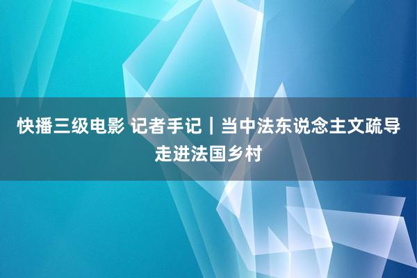 快播三级电影 记者手记｜当中法东说念主文疏导走进法国乡村