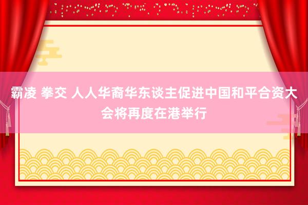 霸凌 拳交 人人华裔华东谈主促进中国和平合资大会将再度在港举行