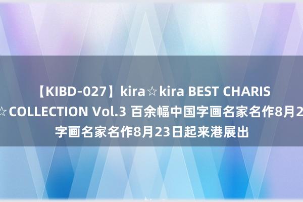 【KIBD-027】kira☆kira BEST CHARISMA☆MODEL☆COLLECTION Vol.3 百余幅中国字画名家名作8月23日起来港展出