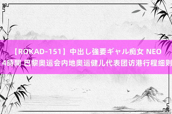 【ROKAD-151】中出し強要ギャル痴女 NEO 4時間 巴黎奥运会内地奥运健儿代表团访港行程细则