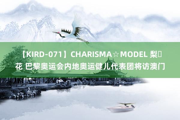 【KIRD-071】CHARISMA☆MODEL 梨々花 巴黎奥运会内地奥运健儿代表团将访澳门