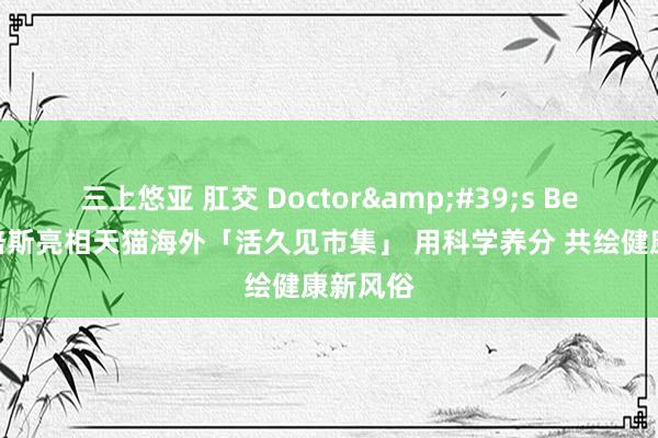 三上悠亚 肛交 Doctor&#39;s Best多特倍斯亮相天猫海外「活久见市集」 用科学养分 共绘健康新风俗