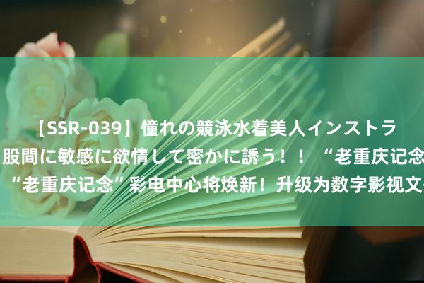 【SSR-039】憧れの競泳水着美人インストラクターは生徒のモッコリ股間に敏感に欲情して密かに誘う！！ “老重庆记念”彩电中心将焕新！升级为数字影视文化产业基地